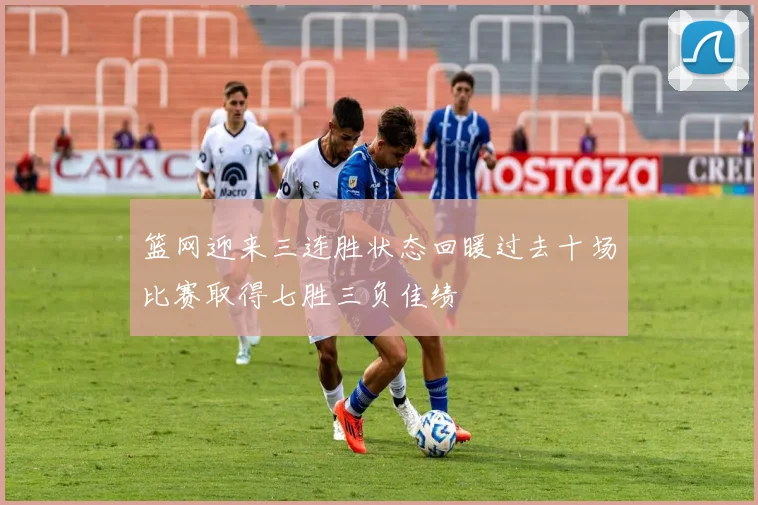 篮网迎来三连胜状态回暖过去十场比赛取得七胜三负佳绩