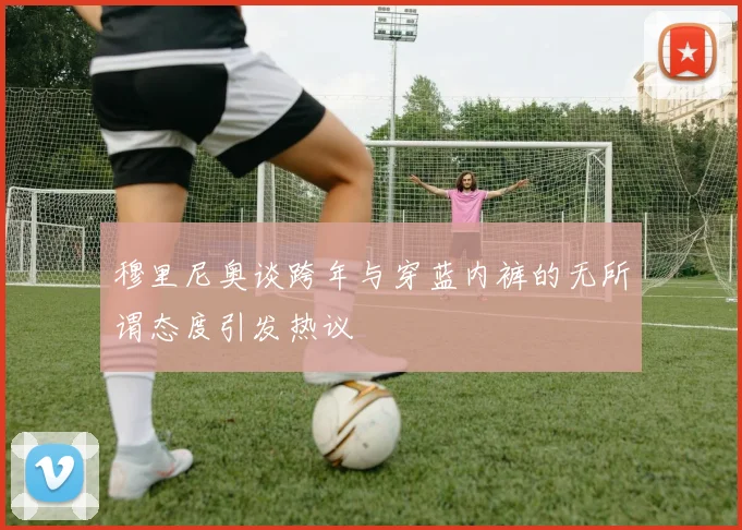穆里尼奥谈跨年与穿蓝内裤的无所谓态度引发热议