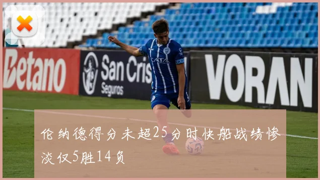 伦纳德得分未超25分时快船战绩惨淡仅5胜14负