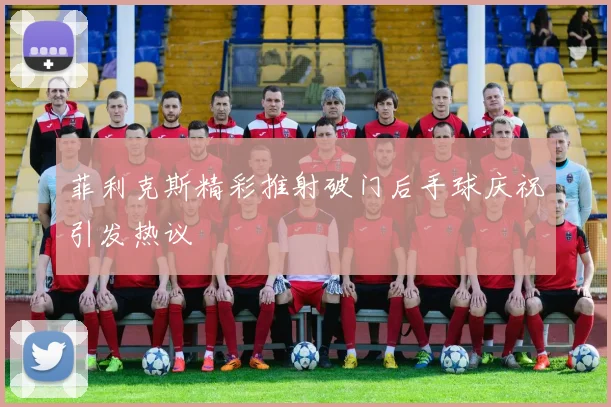 菲利克斯精彩推射破门后手球庆祝引发热议