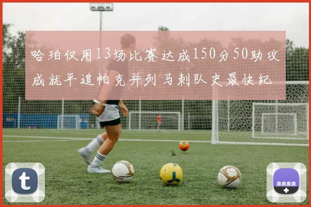哈珀仅用13场比赛达成150分50助攻成就平追帕克并列马刺队史最快纪录