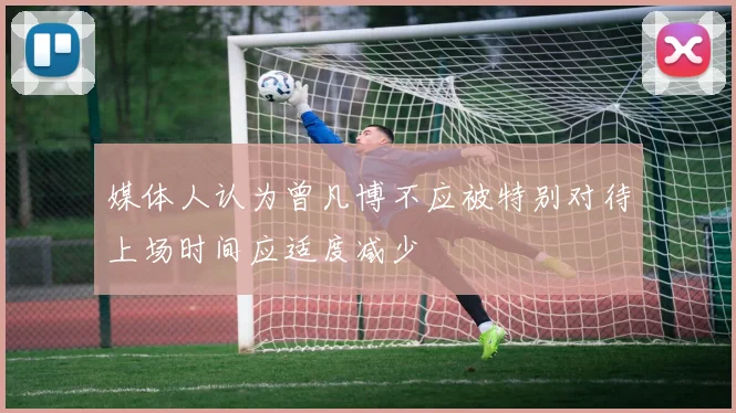 媒体人认为曾凡博不应被特别对待上场时间应适度减少
