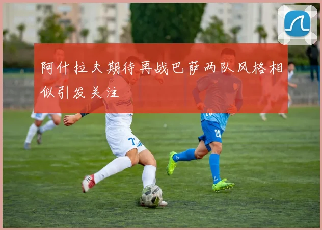 阿什拉夫期待再战巴萨两队风格相似引发关注