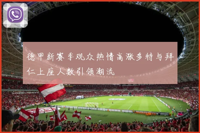 德甲新赛季观众热情高涨多特与拜仁上座人数引领潮流