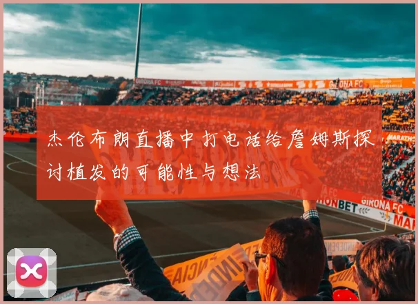 杰伦布朗直播中打电话给詹姆斯探讨植发的可能性与想法
