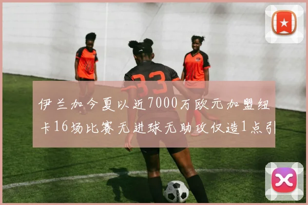 伊兰加今夏以近7000万欧元加盟纽卡16场比赛无进球无助攻仅造1点引发热议