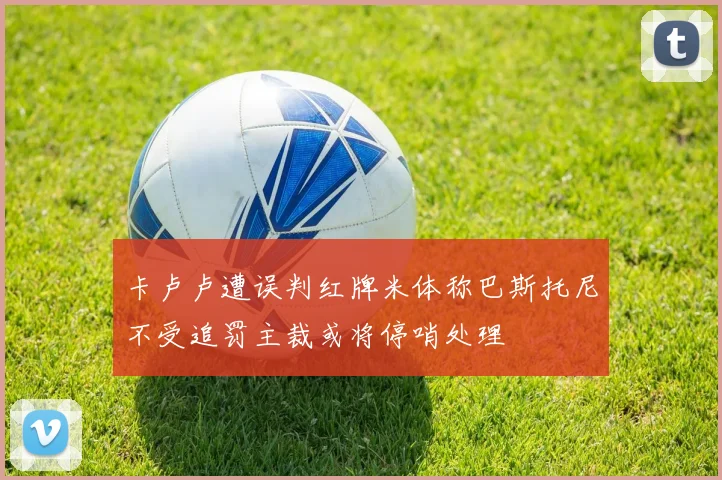 卡卢卢遭误判红牌米体称巴斯托尼不受追罚主裁或将停哨处理