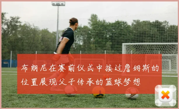 布朗尼在赛前仪式中接过詹姆斯的位置展现父子传承的篮球梦想