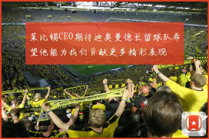莱比锡CEO期待迪奥曼德长留球队希望他能为我们贡献更多精彩表现