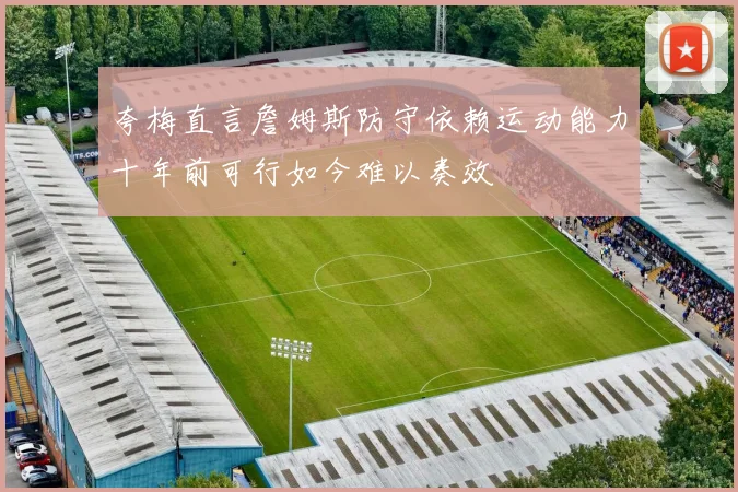 夸梅直言詹姆斯防守依赖运动能力十年前可行如今难以奏效