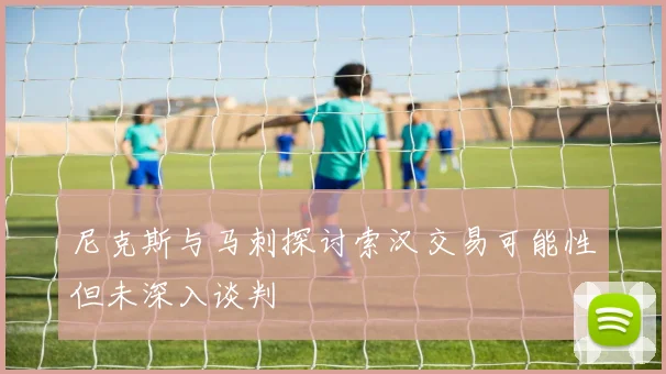 尼克斯与马刺探讨索汉交易可能性但未深入谈判