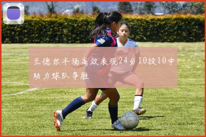 兰德尔半场高效表现24分10投10中助力球队争胜