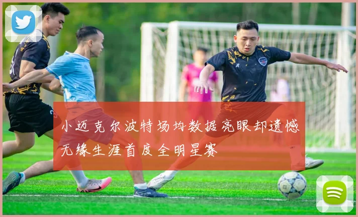 小迈克尔波特场均数据亮眼却遗憾无缘生涯首度全明星赛
