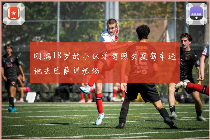 刚满18岁的小伙学驾照女友驾车送他去巴萨训练场