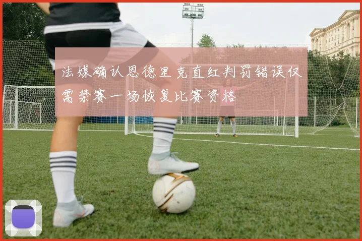 法媒确认恩德里克直红判罚错误仅需禁赛一场恢复比赛资格