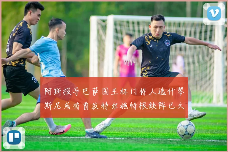 阿斯报导巴萨国王杯门将人选什琴斯尼或将首发特尔施特根缺阵已久